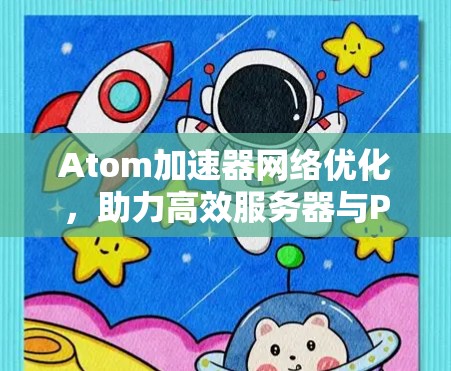 Atom加速器网络优化,助力高效服务器与PC连接 Atom加速器网络优化,助力高效服务器与PC连接