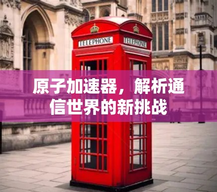原子加速器,解析通信世界的新挑战 原子加速器,解析通信世界的新挑战