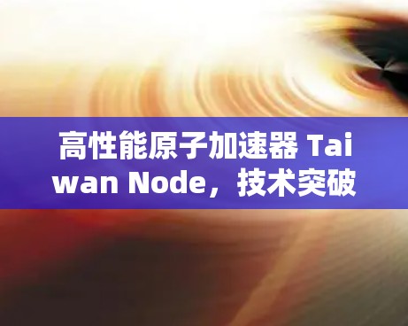 高性能原子加速器 Taiwan Node,技术突破与产业升级 高性能原子加速器 Taiwan Node,技术突破与产业升级