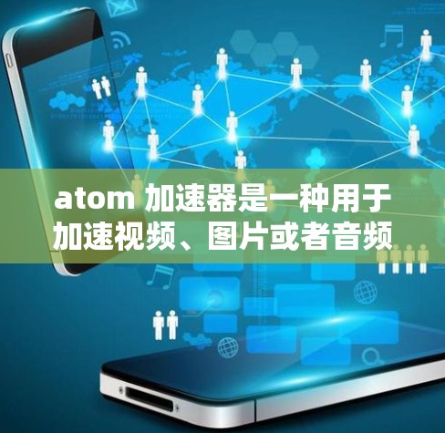 atom 加速器是一种用于加速视频、图片或者音频的工具,通常指的是由特定软件或平台提供的加速器。以下是一些关于 atom 加速器的常见问题和回答 atom 加速器是一种用于加速视频、图片或者音频的工具,通常指的是由特定软件或平台提供的加速器。以下是一些关于 atom 加速器的常见问题和回答