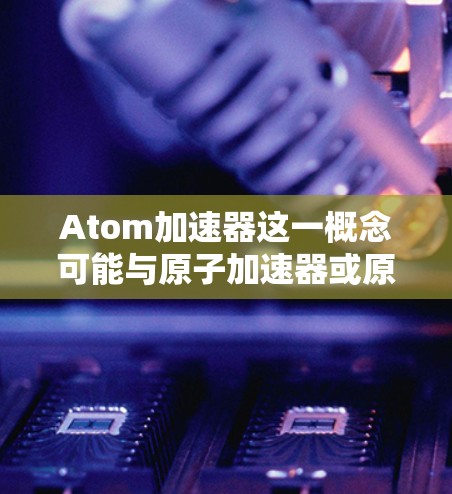 Atom加速器这一概念可能与原子加速器或原子加速芯片相关,具体含义可能因上下文而异。以下是一些可能的解释和方向 Atom加速器这一概念可能与原子加速器或原子加速芯片相关,具体含义可能因上下文而异。以下是一些可能的解释和方向
