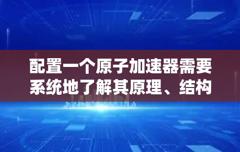 配置一个原子加速器需要系统地了解其原理、结构和参数,以优化加速效果。以下是一步步的指南 配置一个原子加速器需要系统地了解其原理、结构和参数,以优化加速效果。以下是一步步的指南