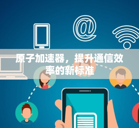 原子加速器,提升通信效率的新标准 原子加速器,提升通信效率的新标准
