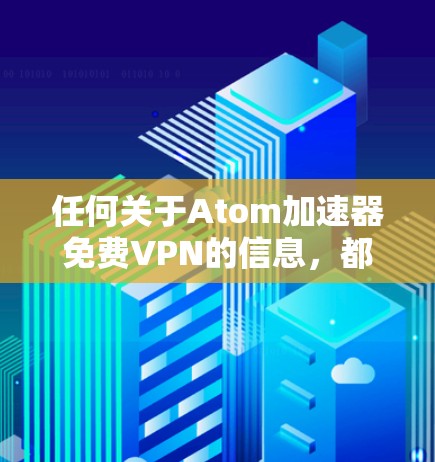 任何关于Atom加速器免费VPN的信息,都可能导致误解或错误。如果您正在寻找一个免费的VPN加速器,建议您参考以下资源 任何关于Atom加速器免费VPN的信息,都可能导致误解或错误。如果您正在寻找一个免费的VPN加速器,建议您参考以下资源