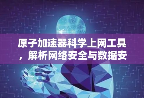 原子加速器科学上网工具，解析网络安全与数据安全的关键