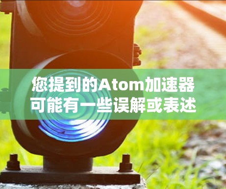 您提到的Atom加速器可能有一些误解或表述问题。在技术领域,通常使用加速器或优化器来描述用于提高程序运行速度或优化应用程序的工具。以下是一些可能的解释和建议 您提到的Atom加速器可能有一些误解或表述问题。在技术领域,通常使用加速器或优化器来描述用于提高程序运行速度或优化应用程序的工具。以下是一些可能的解释和建议