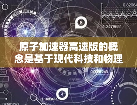 原子加速器高速版的概念是基于现代科技和物理学的最新进展,旨在提升原子核在磁场中的加速效率和速度。以下是对这一概念的详细分析 原子加速器高速版的概念是基于现代科技和物理学的最新进展,旨在提升原子核在磁场中的加速效率和速度。以下是对这一概念的详细分析