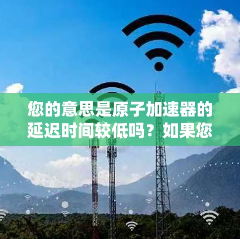 您的意思是原子加速器的延迟时间较低吗?如果您的加速器的延迟时间较低,通常意味着加速器运行时的系统响应速度较快,完成实验所需的时间较短。这可能与加速器的硬件设计、电路优化以及系统管理有关 您的意思是原子加速器的延迟时间较低吗?如果您的加速器的延迟时间较低,通常意味着加速器运行时的系统响应速度较快,完成实验所需的时间较短。这可能与加速器的硬件设计、电路优化以及系统管理有关