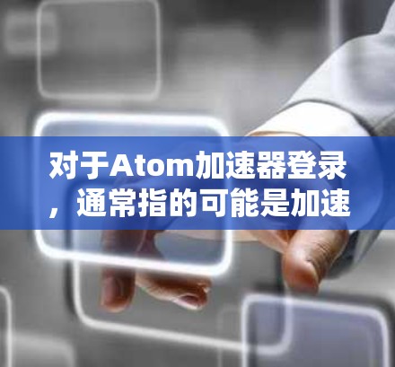 对于Atom加速器登录，通常指的可能是加速器，尤其是用于加速某些操作的工具。如果您指的是使用某个加速器来加速下载、搜索或其他操作，您可以按照以下步骤进行操作