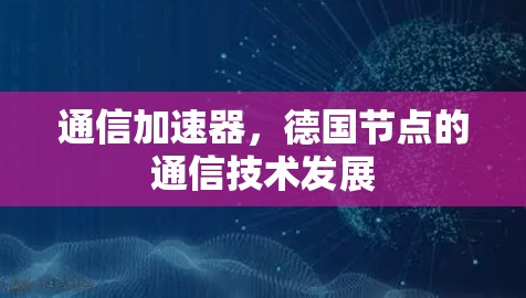 通信加速器,德国节点的通信技术发展 通信加速器,德国节点的通信技术发展