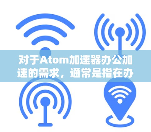 对于Atom加速器办公加速的需求，通常是指在办公软件或应用中使用Atom加速器来提升效率和速度。以下是一些可能的解释和解决方案