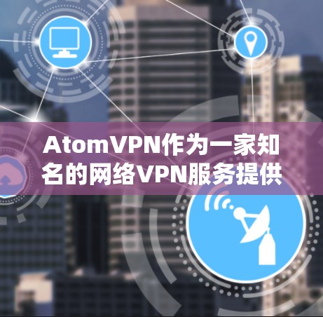 AtomVPN作为一家知名的网络VPN服务提供商,新加坡作为其节点之一,提供了丰富的网络资源和安全保障。以下是对AtomVPN新加坡节点的详细介绍 AtomVPN作为一家知名的网络VPN服务提供商,新加坡作为其节点之一,提供了丰富的网络资源和安全保障。以下是对AtomVPN新加坡节点的详细介绍