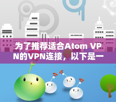 为了推荐适合Atom VPN的VPN连接，以下是一些详细的建议和推荐