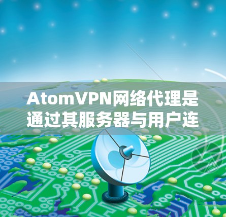 AtomVPN网络代理是通过其服务器与用户连接的网络服务,允许用户上传和下载加密文件。以下是对 AtomVPN网络代理的详细介绍 AtomVPN网络代理是通过其服务器与用户连接的网络服务,允许用户上传和下载加密文件。以下是对 AtomVPN网络代理的详细介绍