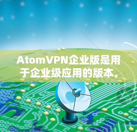 AtomVPN企业版是用于企业级应用的版本，专为企业用户设计，提供更高效的加密通信和安全的网络环境。以下是对该服务的详细信息