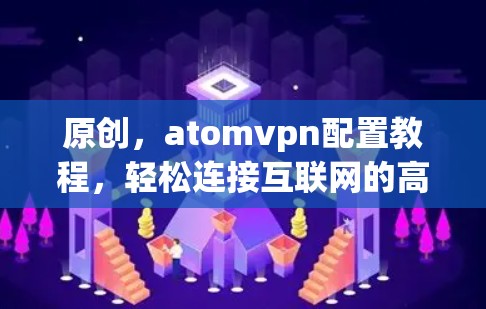 原创,atomvpn配置教程,轻松连接互联网的高效方式 原创,atomvpn配置教程,轻松连接互联网的高效方式