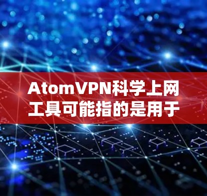 AtomVPN科学上网工具可能指的是用于科学计算或研究的VPN工具,或者是用于加密通信的工具。不过,需要明确的是,AtomVPN更多的是一个用于网络连接的工具,而不是专门用于科学计算或研究的 AtomVPN科学上网工具可能指的是用于科学计算或研究的VPN工具,或者是用于加密通信的工具。不过,需要明确的是,AtomVPN更多的是一个用于网络连接的工具,而不是专门用于科学计算或研究的