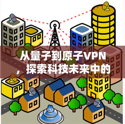 从量子到原子VPN,探索科技未来中的通信革命 从量子到原子VPN,探索科技未来中的通信革命
