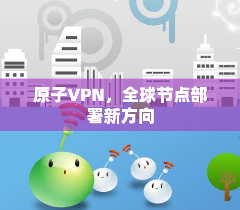 原子VPN,全球节点部署新方向 原子VPN,全球节点部署新方向