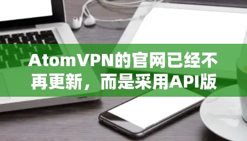 AtomVPN的官网已经不再更新,而是采用API版本。以下是最新版本的AtomVPN官网 AtomVPN的官网已经不再更新,而是采用API版本。以下是最新版本的AtomVPN官网