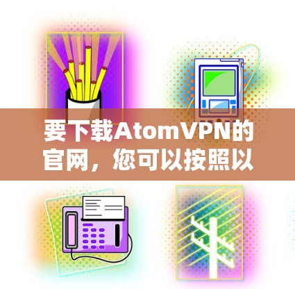 要下载AtomVPN的官网,您可以按照以下步骤操作 要下载AtomVPN的官网,您可以按照以下步骤操作