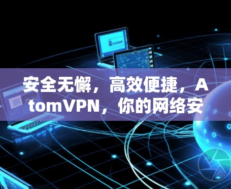 安全无懈,高效便捷,AtomVPN,你的网络安全新选择 安全无懈,高效便捷,AtomVPN,你的网络安全新选择
