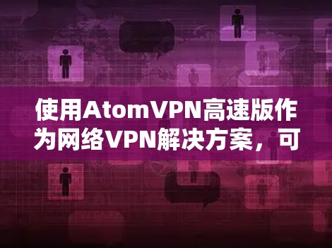 使用AtomVPN高速版作为网络VPN解决方案,可以提供以下优势 使用AtomVPN高速版作为网络VPN解决方案,可以提供以下优势