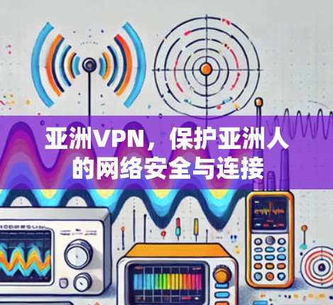 亚洲VPN,保护亚洲人的网络安全与连接 亚洲VPN,保护亚洲人的网络安全与连接