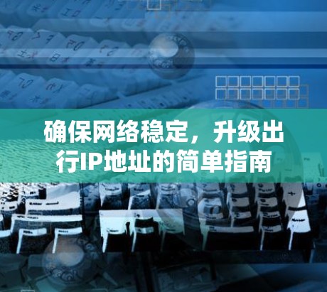 确保网络稳定,升级出行IP地址的简单指南 确保网络稳定,升级出行IP地址的简单指南