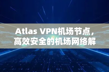 Atlas VPN机场节点,高效安全的机场网络解决方案 Atlas VPN机场节点,高效安全的机场网络解决方案