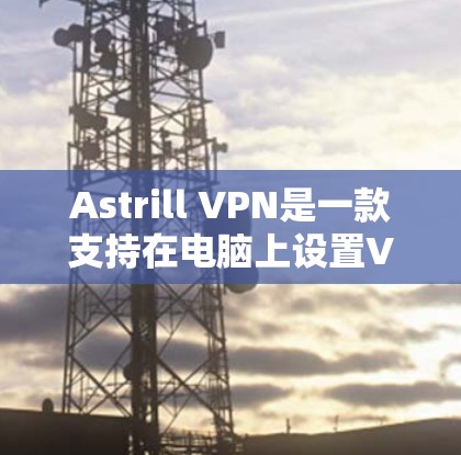 Astrill VPN是一款支持在电脑上设置VPN的软件，帮助用户在互联网上加密传输数据。以下是使用Astrill VPN的教程，分为几个步骤进行