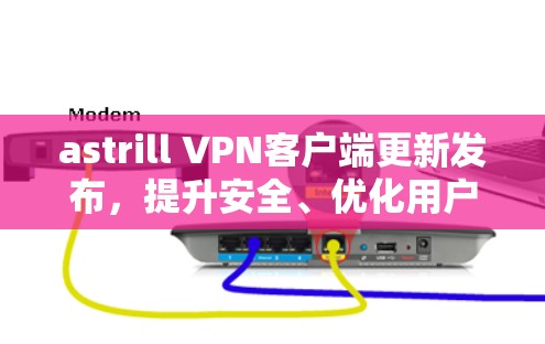 astrill VPN客户端更新发布，提升安全、优化用户体验