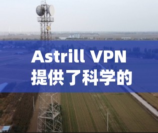 Astrill VPN 提供了科学的上网方案，主要用于测试和优化VPN的性能。以下是一些科学上网的步骤和方法