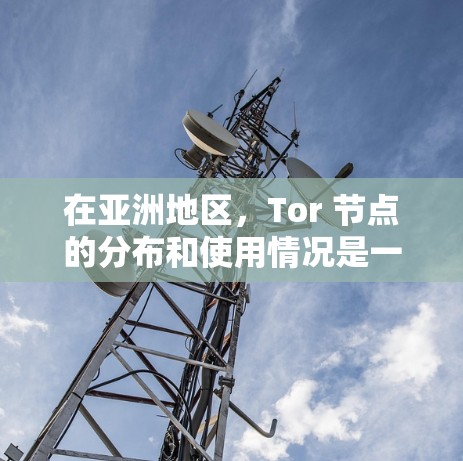 在亚洲地区，Tor 节点的分布和使用情况是一个复杂且动态的领域。以下是对亚洲 Tor 节点的分析和测试