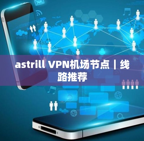 astrill VPN机场节点|线路推荐 astrill VPN机场节点|线路推荐