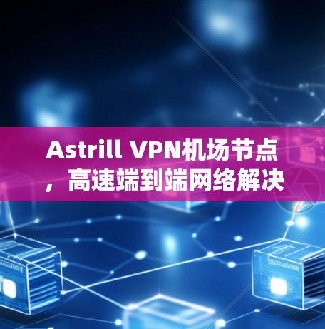 Astrill VPN机场节点，高速端到端网络解决方案