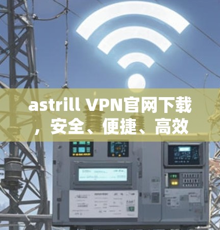 astrill VPN官网下载，安全、便捷、高效，开启您的VPN之旅