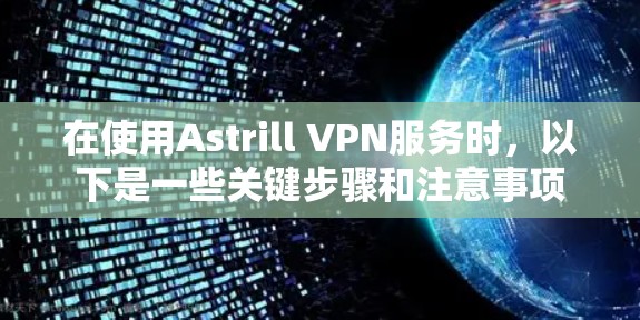 在使用Astrill VPN服务时，以下是一些关键步骤和注意事项