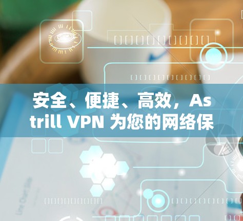 安全、便捷、高效，Astrill VPN 为您的网络保驾护航