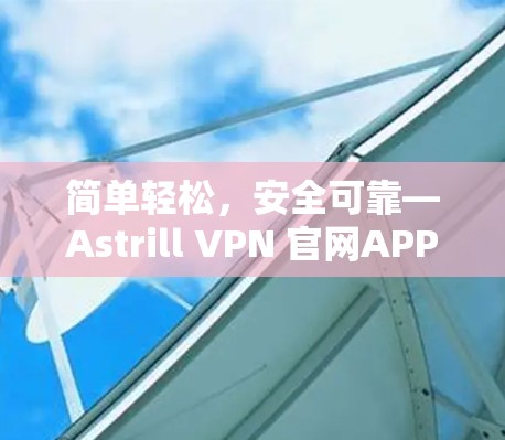 简单轻松，安全可靠—Astrill VPN 官网APP下载指南