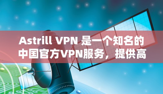 Astrill VPN 是一个知名的中国官方VPN服务，提供高速、安全的VPN体验。如果你想下载并使用 ASTRILL.VPN，可以按照以下步骤操作