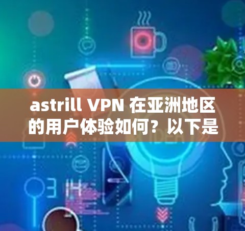 astrill VPN 在亚洲地区的用户体验如何？以下是对用户使用 astrill VPN 的可能体验和潜在问题的详细分析