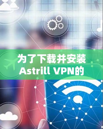 为了下载并安装Astrill VPN的Android版，按照以下步骤操作