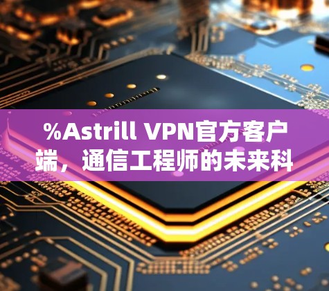 %Astrill VPN官方客户端，通信工程师的未来科技威胁%