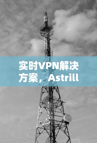 实时VPN解决方案，Astrill VPN latest版全面解析
