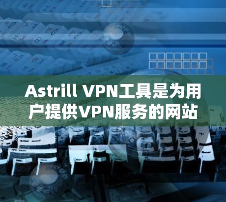 Astrill VPN工具是为用户提供VPN服务的网站，以下是下载Astrill VPN工具的步骤