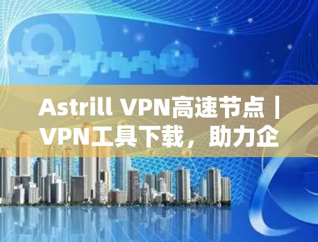 Astrill VPN高速节点｜VPN工具下载，助力企业安全便捷连接