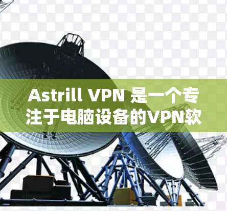 Astrill VPN 是一个专注于电脑设备的VPN软件，提供了一个免费的电脑版。以下是一些推荐的电脑版VPN软件，供你选择