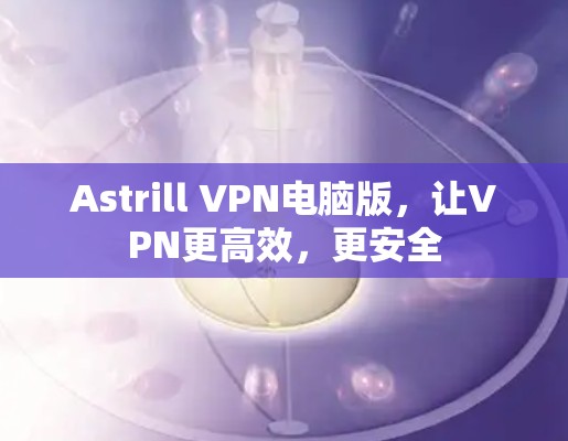 Astrill VPN电脑版，让VPN更高效，更安全