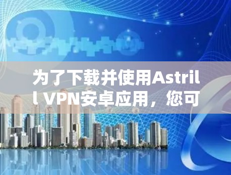 为了下载并使用Astrill VPN安卓应用，您可以按照以下步骤进行